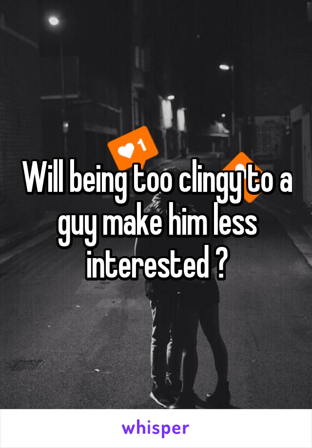 Will being too clingy to a guy make him less interested ?