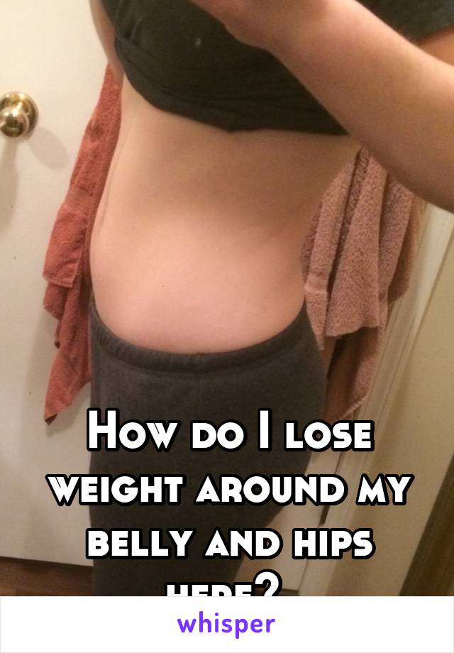 






How do I lose weight around my belly and hips here? 