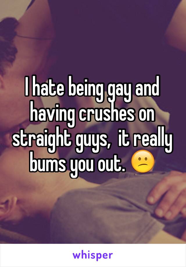 I hate being gay and having crushes on straight guys,  it really bums you out. 😕