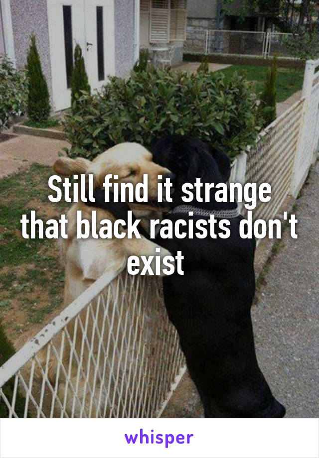Still find it strange that black racists don't exist 