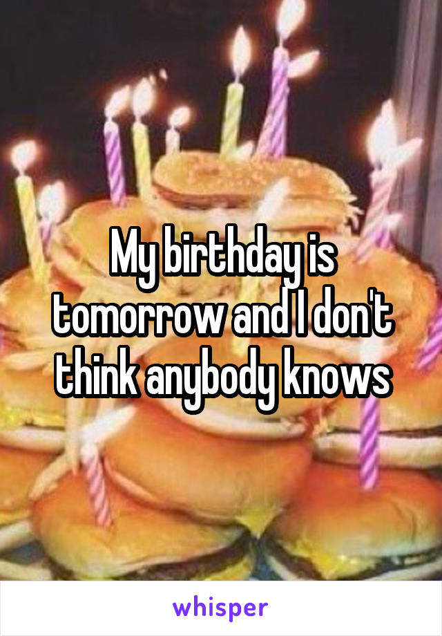 My birthday is tomorrow and I don't think anybody knows