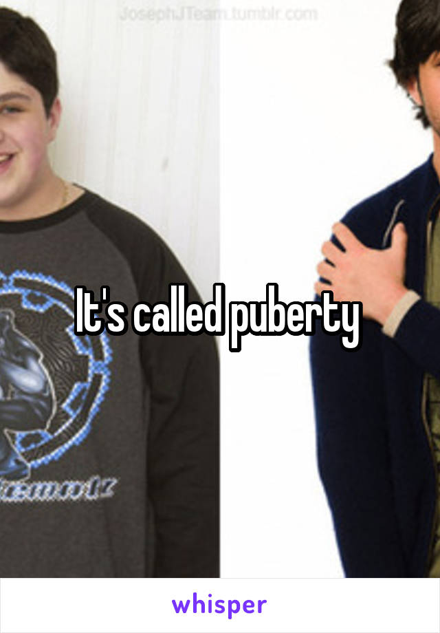 It's called puberty 