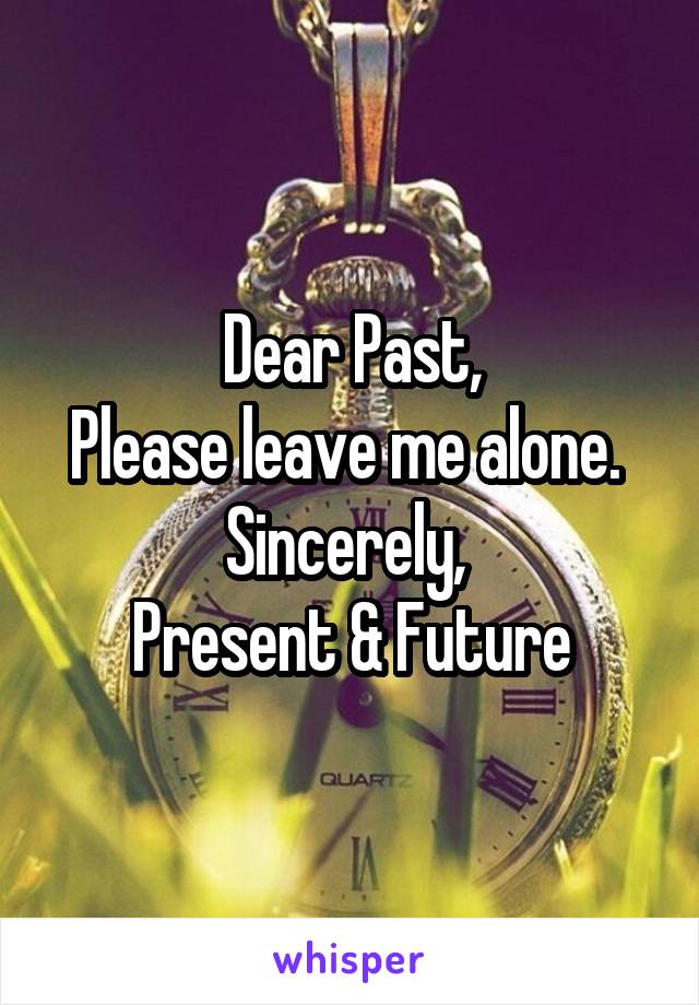 Dear Past,
Please leave me alone. 
Sincerely, 
Present & Future