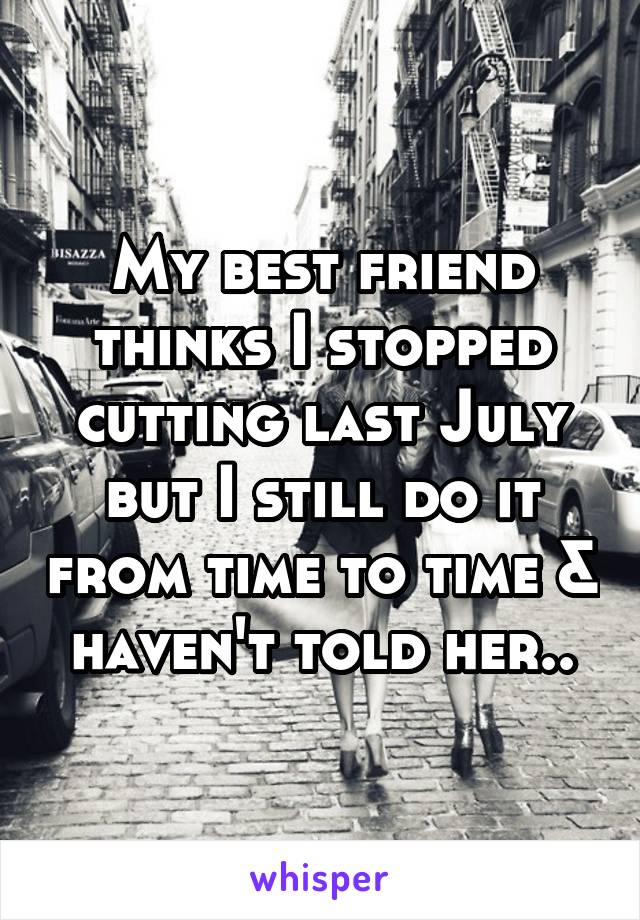 My best friend thinks I stopped cutting last July but I still do it from time to time & haven't told her..