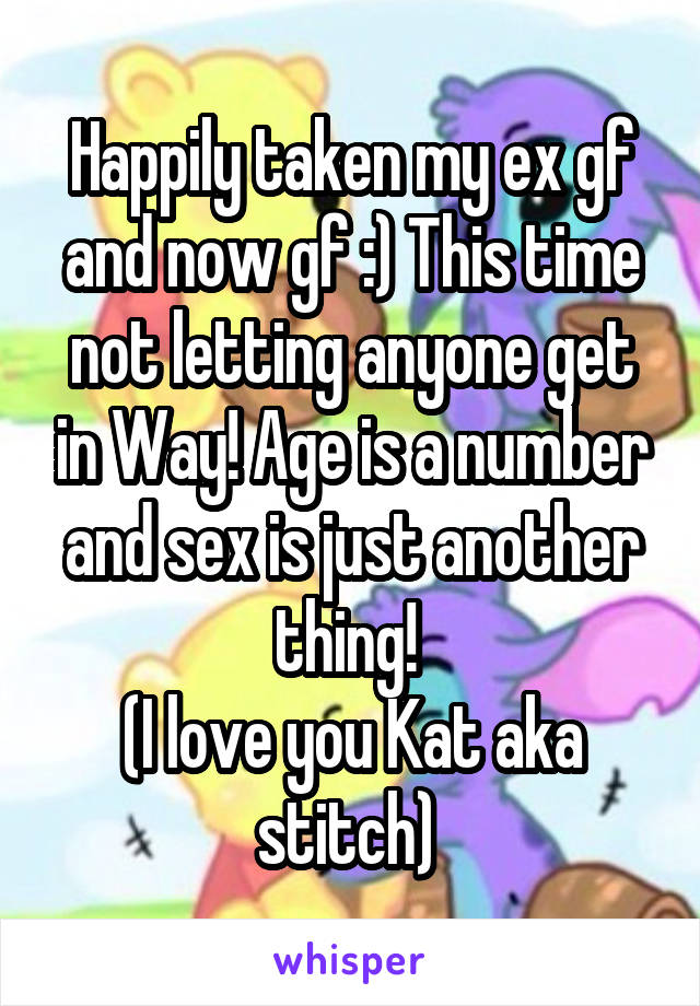 Happily taken my ex gf and now gf :) This time not letting anyone get in Way! Age is a number and sex is just another thing! 
(I love you Kat aka stitch) 