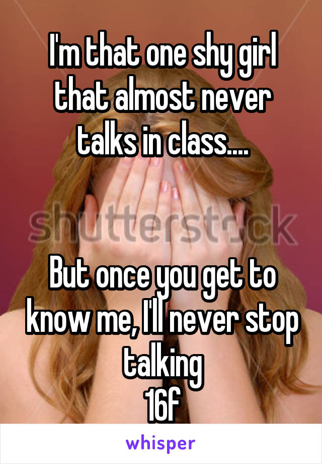 I'm that one shy girl that almost never talks in class....


But once you get to know me, I'll never stop talking
16f