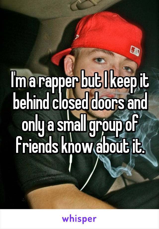 I'm a rapper but I keep it behind closed doors and only a small group of friends know about it.