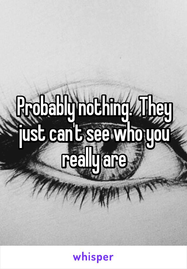 Probably nothing.  They just can't see who you really are