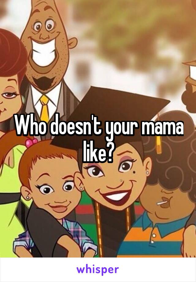 Who doesn't your mama like?