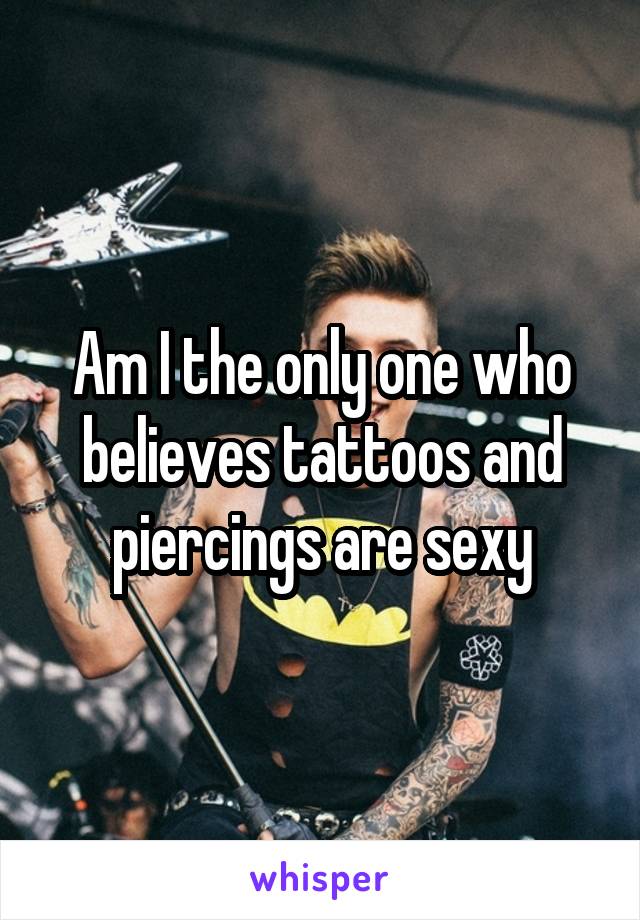 Am I the only one who believes tattoos and piercings are sexy