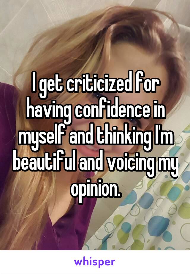 I get criticized for having confidence in myself and thinking I'm beautiful and voicing my opinion.