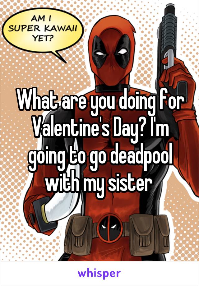 What are you doing for Valentine's Day? I'm going to go deadpool with my sister 