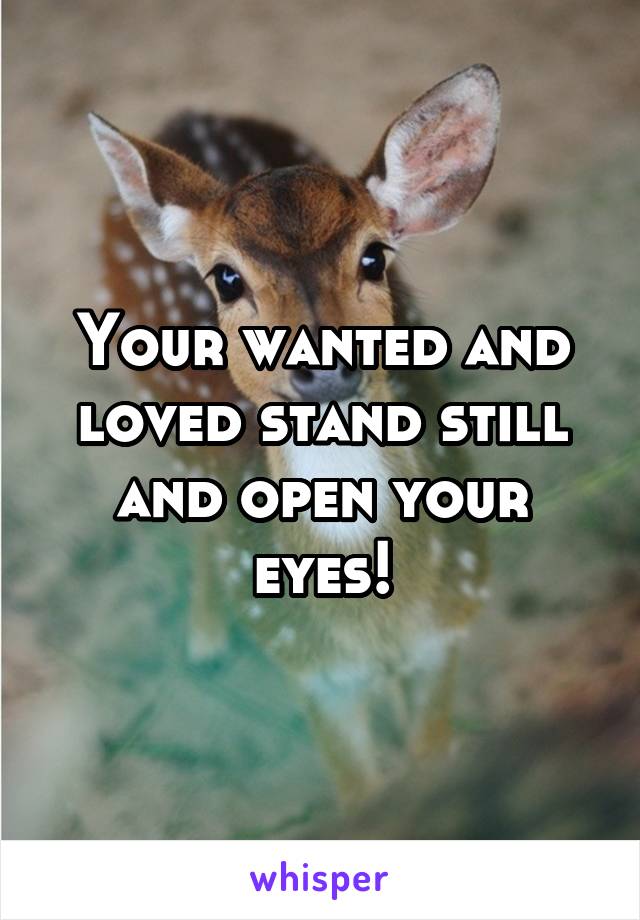 Your wanted and loved stand still and open your eyes!