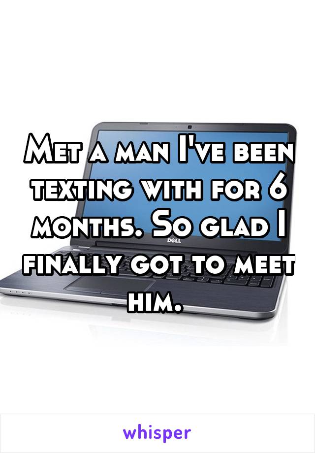 Met a man I've been texting with for 6 months. So glad I finally got to meet him. 