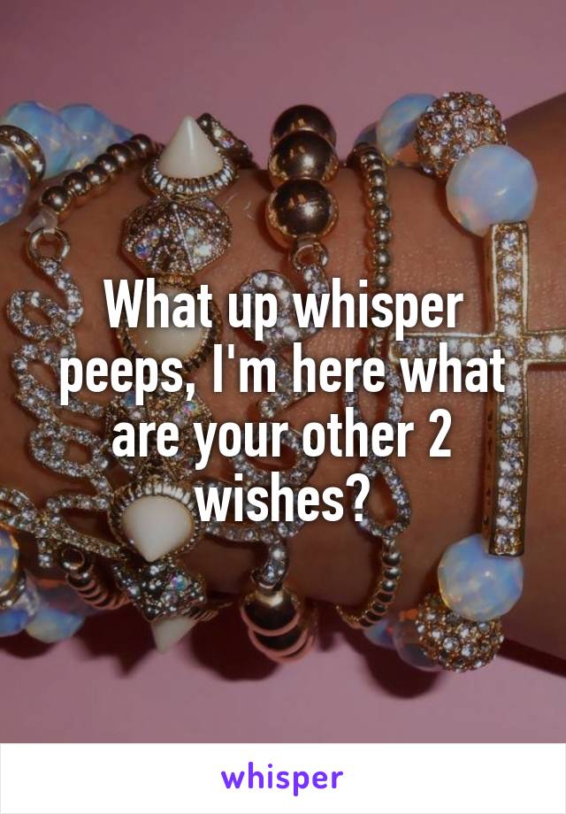 What up whisper peeps, I'm here what are your other 2 wishes?