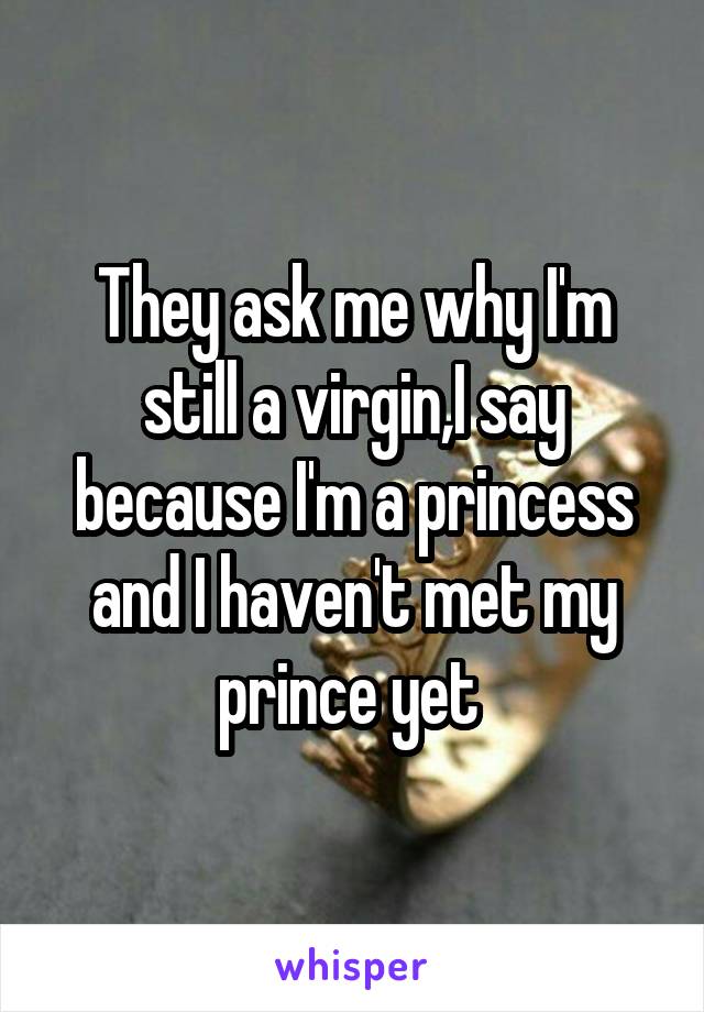 They ask me why I'm still a virgin,I say because I'm a princess and I haven't met my prince yet 