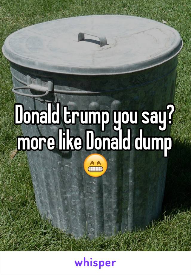 Donald trump you say? more like Donald dump 😁