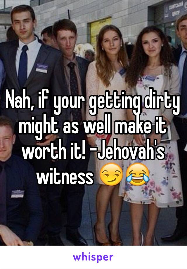 Nah, if your getting dirty might as well make it worth it! -Jehovah's witness 😏😂