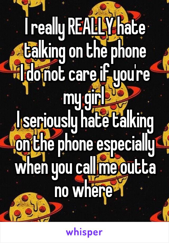I really REALLY hate talking on the phone
I do not care if you're my girl 
I seriously hate talking on the phone especially when you call me outta no where 
