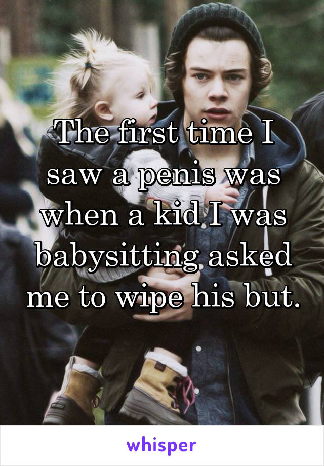 The first time I saw a penis was when a kid I was babysitting asked me to wipe his but. 