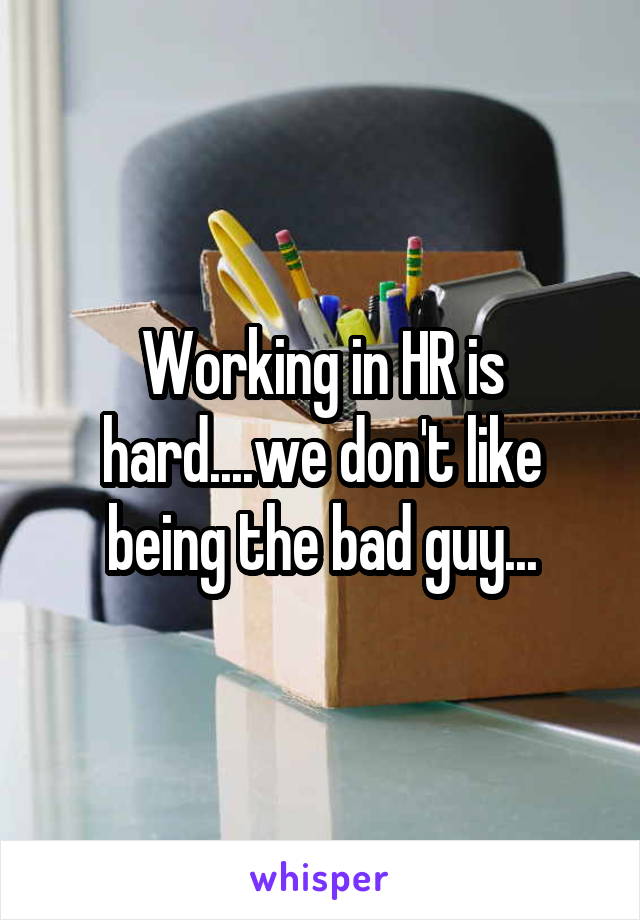 Working in HR is hard....we don't like being the bad guy...