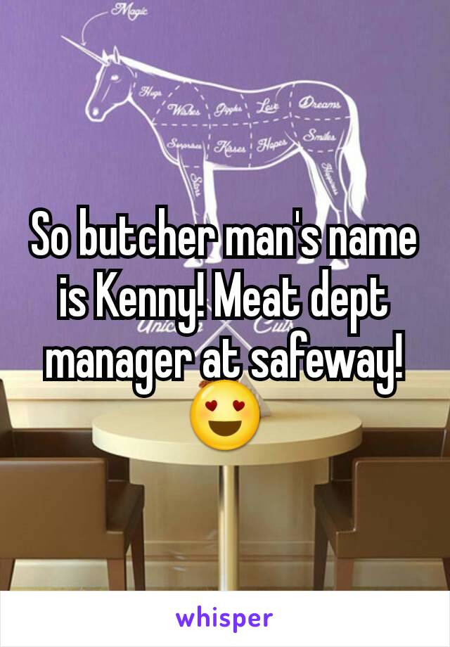 So butcher man's name is Kenny! Meat dept manager at safeway! 😍