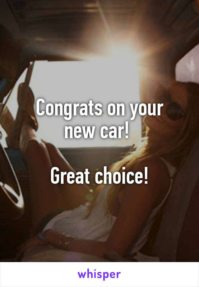 Congrats on your
new car! 

Great choice!