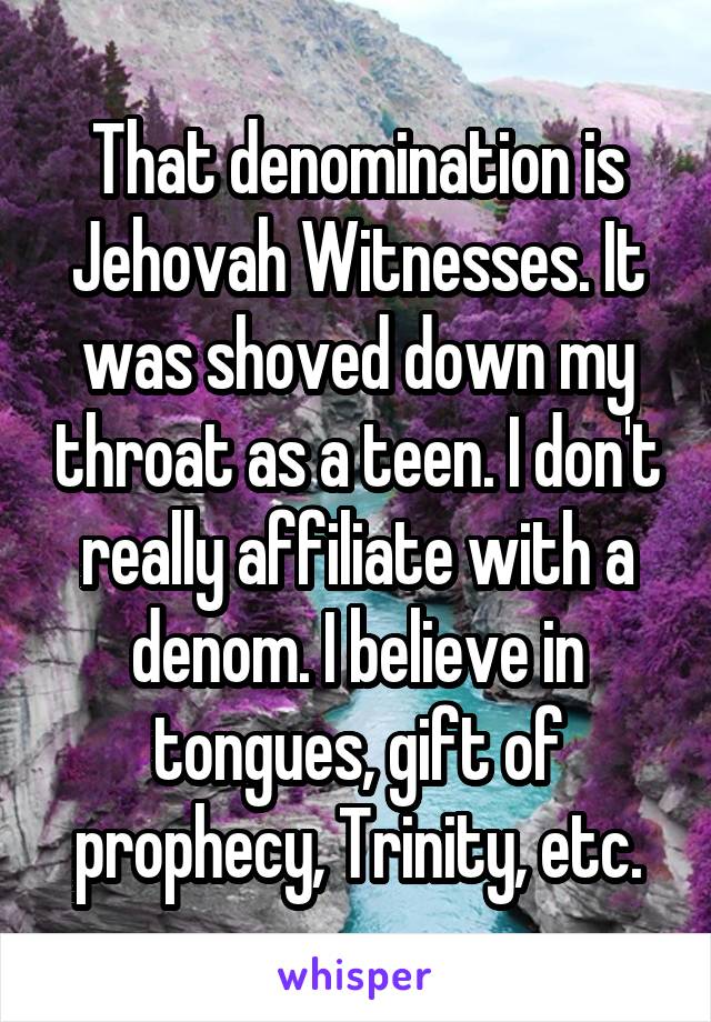 That denomination is Jehovah Witnesses. It was shoved down my throat as a teen. I don't really affiliate with a denom. I believe in tongues, gift of prophecy, Trinity, etc.