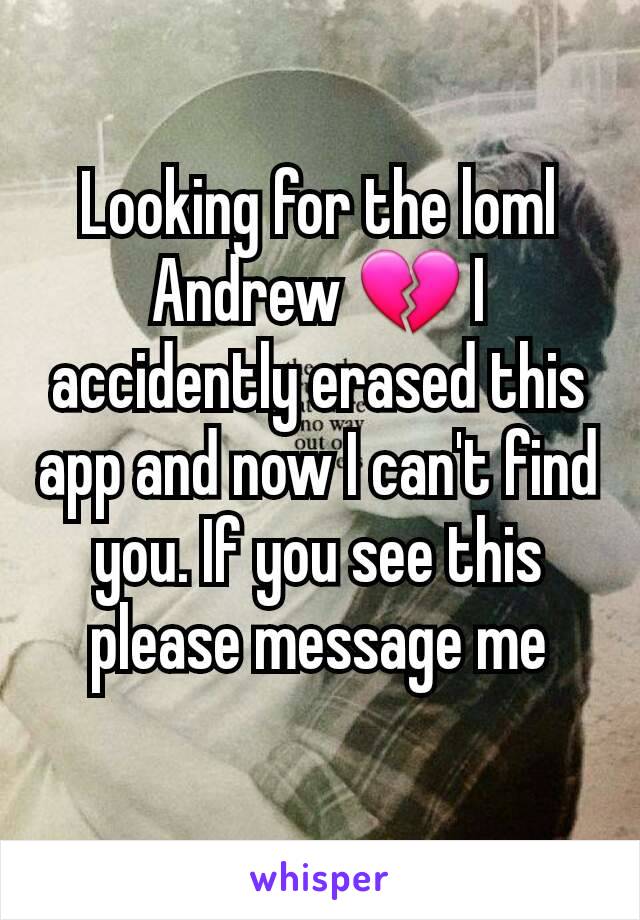 Looking for the loml Andrew 💔 I accidently erased this app and now I can't find you. If you see this please message me
