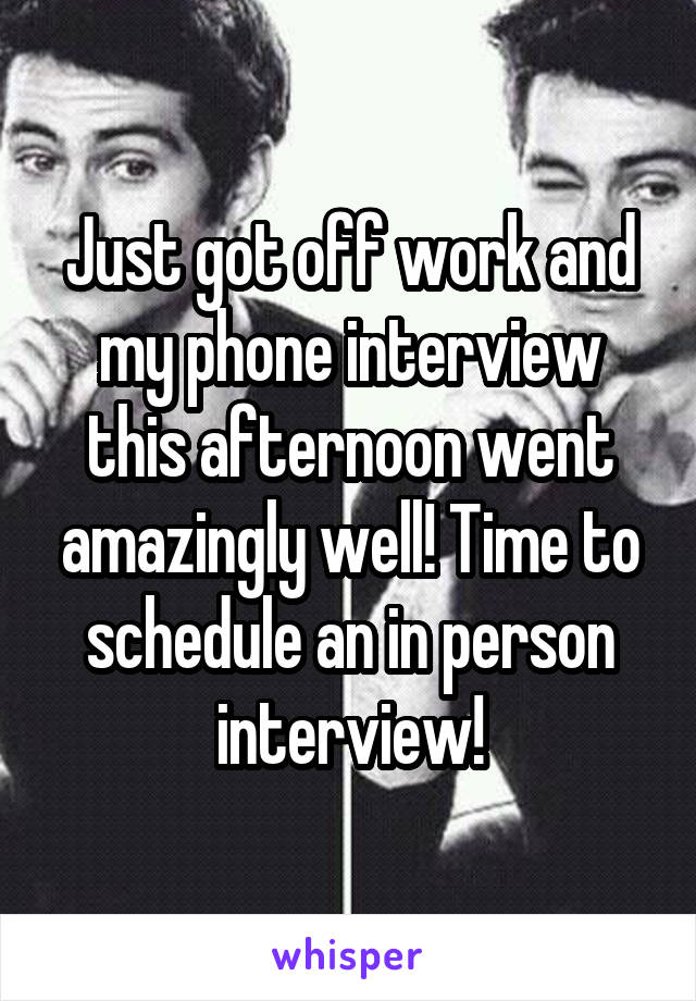 Just got off work and my phone interview this afternoon went amazingly well! Time to schedule an in person interview!