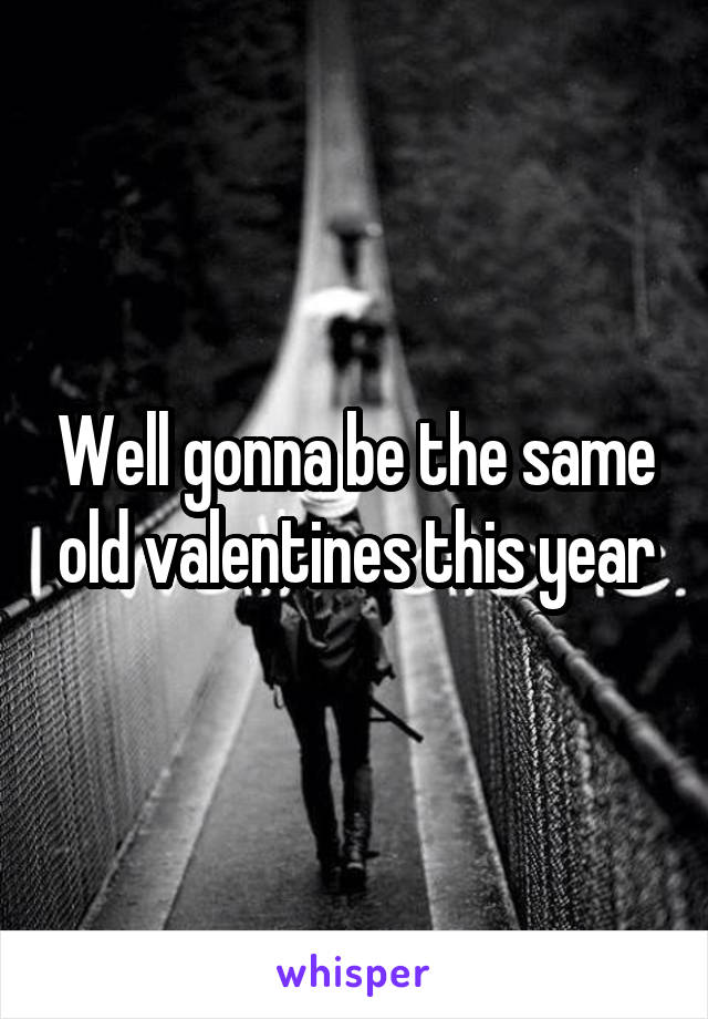 Well gonna be the same old valentines this year
