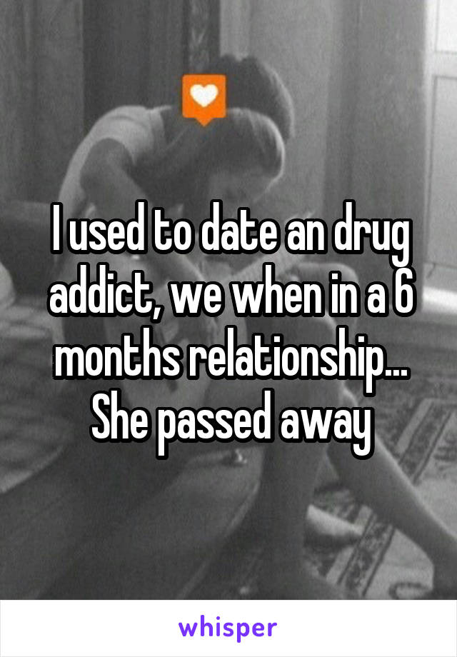 I used to date an drug addict, we when in a 6 months relationship... She passed away