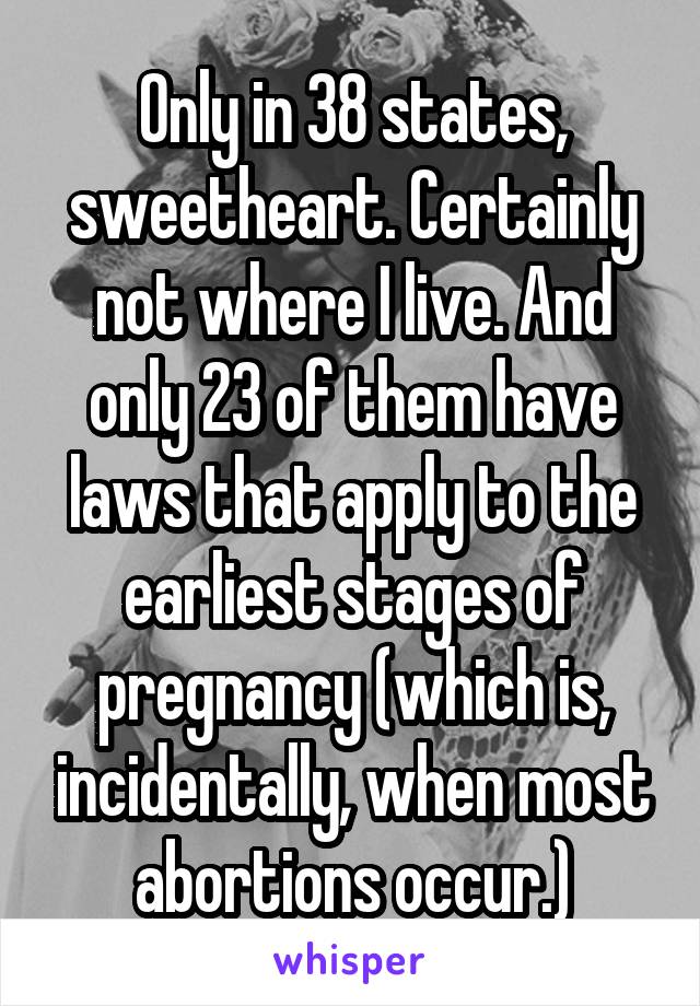 Only in 38 states, sweetheart. Certainly not where I live. And only 23 of them have laws that apply to the earliest stages of pregnancy (which is, incidentally, when most abortions occur.)