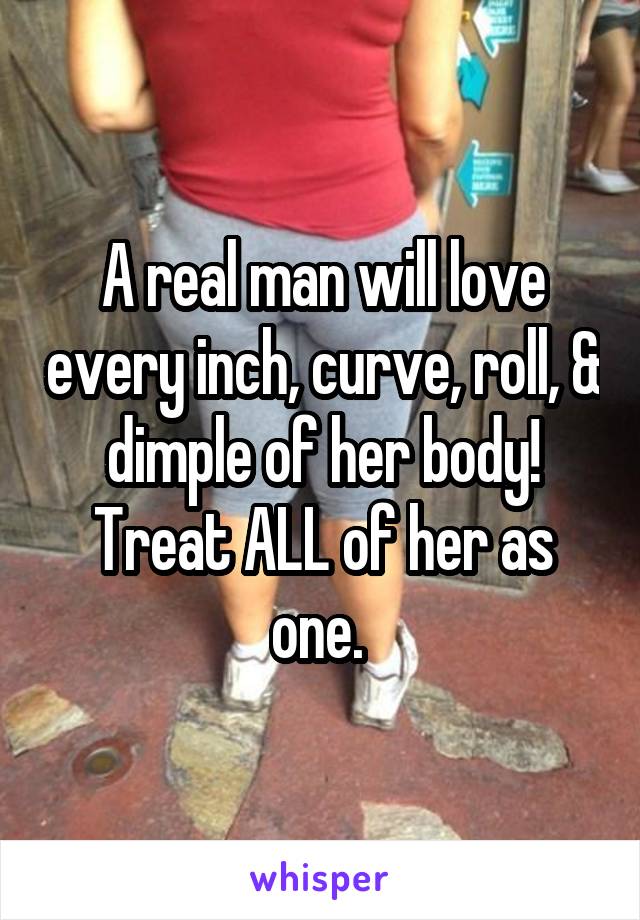 A real man will love every inch, curve, roll, & dimple of her body!
Treat ALL of her as one. 