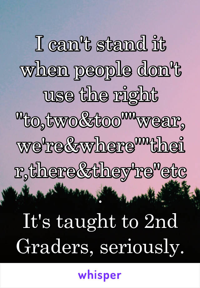 I can't stand it when people don't use the right "to,two&too""wear,we're&where""their,there&they're"etc.
It's taught to 2nd Graders, seriously.