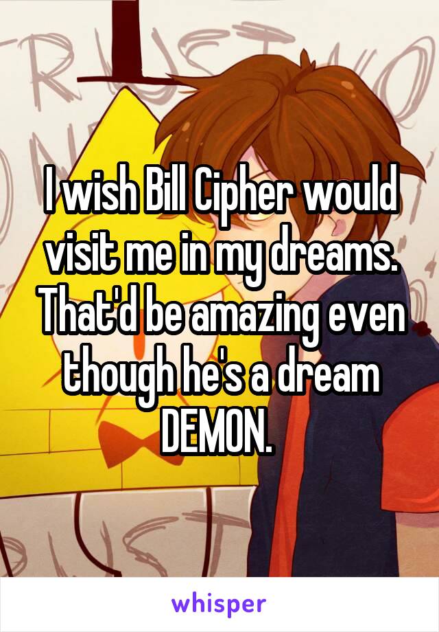 I wish Bill Cipher would visit me in my dreams. That'd be amazing even though he's a dream DEMON. 