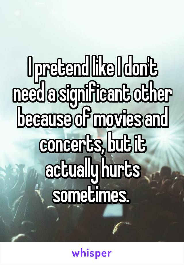 I pretend like I don't need a significant other because of movies and concerts, but it actually hurts sometimes. 