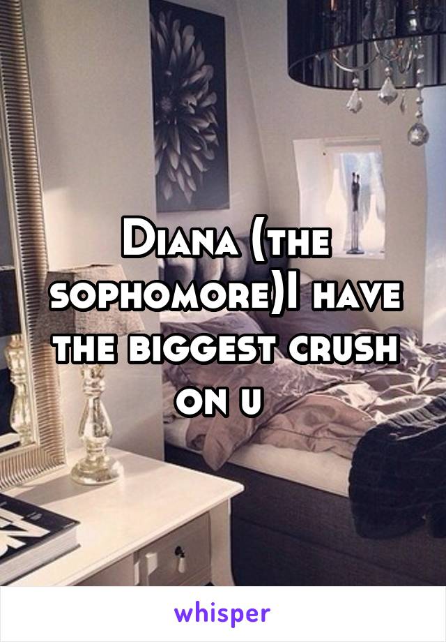 Diana (the sophomore)I have the biggest crush on u 