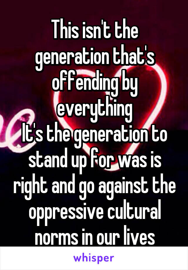 This isn't the generation that's offending by everything
It's the generation to stand up for was is right and go against the oppressive cultural norms in our lives