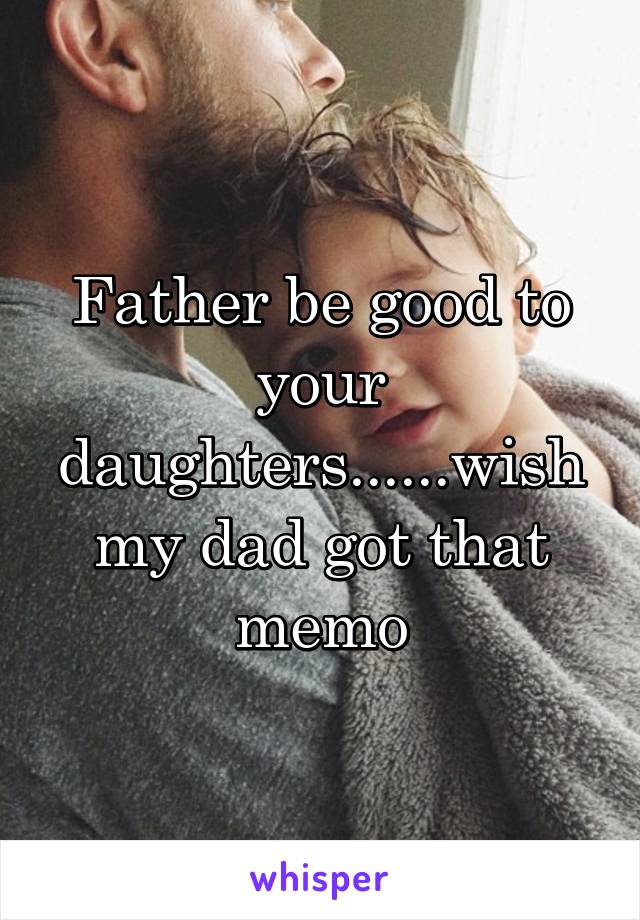 Father be good to your daughters......wish my dad got that memo
