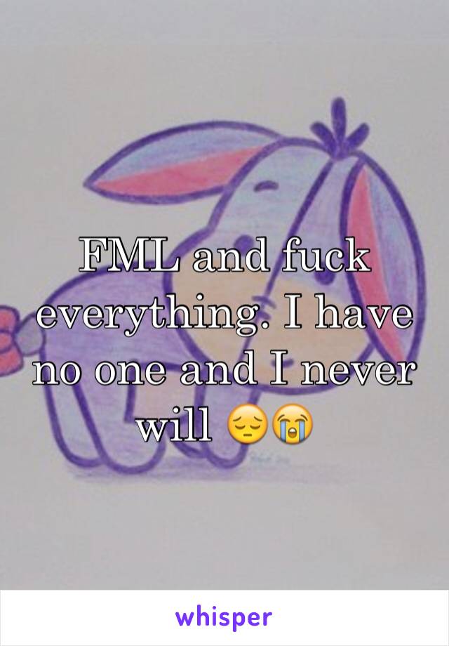 FML and fuck everything. I have no one and I never will 😔😭