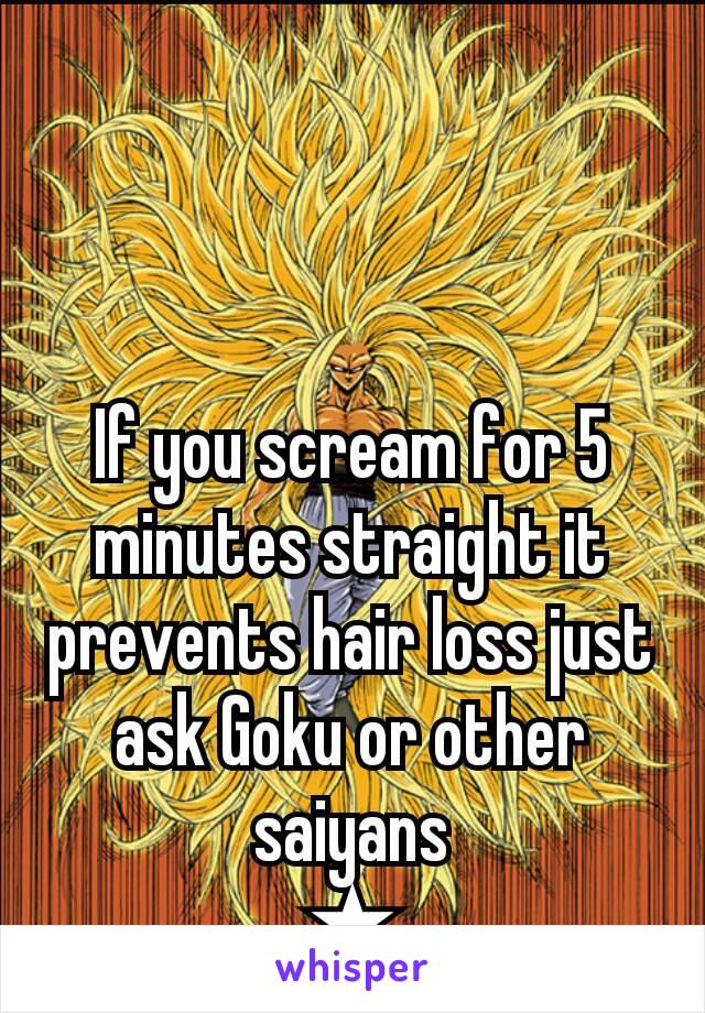 If you scream for 5 minutes straight it prevents hair loss just ask Goku or other saiyans
★