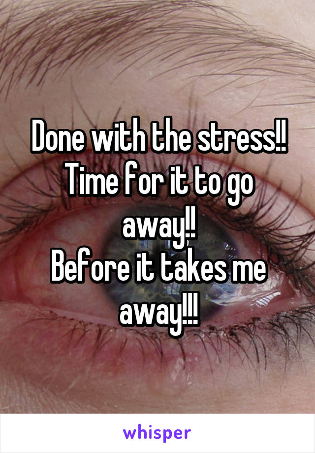 Done with the stress!!
Time for it to go away!!
Before it takes me away!!!