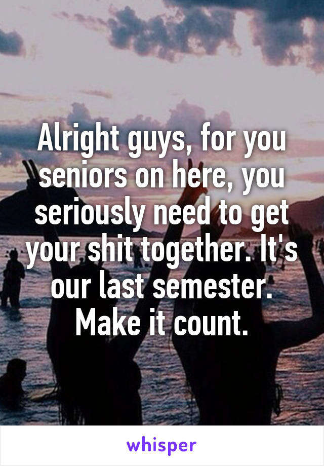Alright guys, for you seniors on here, you seriously need to get your shit together. It's our last semester. Make it count.