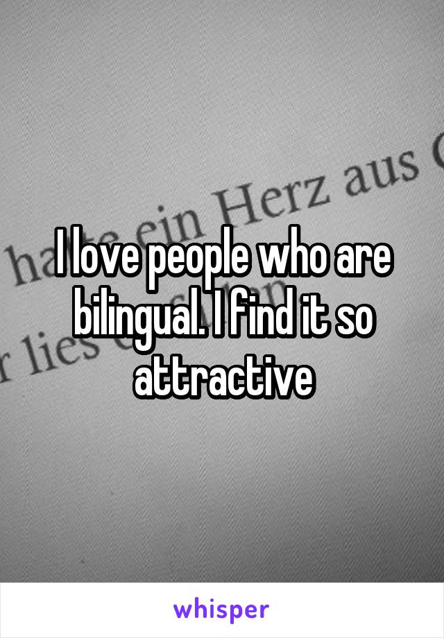 I love people who are bilingual. I find it so attractive