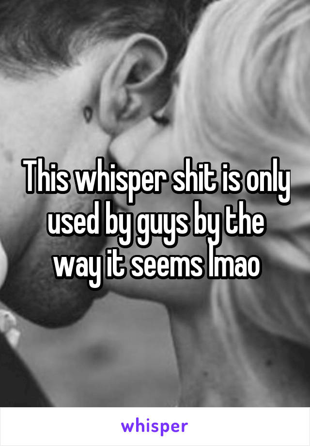 This whisper shit is only used by guys by the way it seems lmao