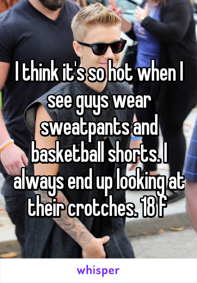 I think it's so hot when I see guys wear sweatpants and basketball shorts. I always end up looking at their crotches. 18 f 