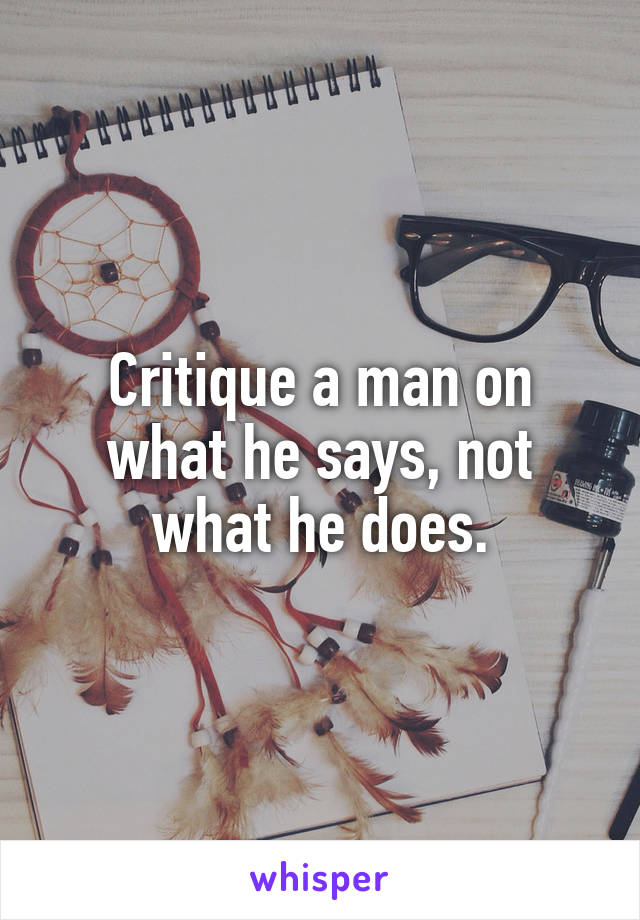 Critique a man on what he says, not what he does.