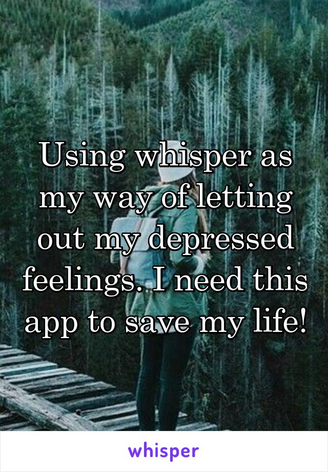 Using whisper as my way of letting out my depressed feelings. I need this app to save my life!