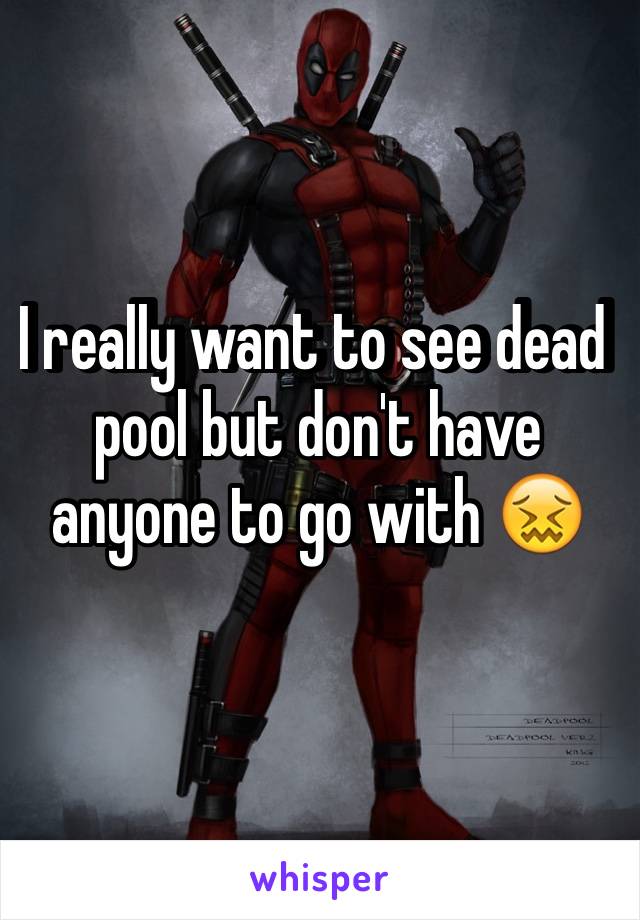 I really want to see dead pool but don't have anyone to go with 😖
